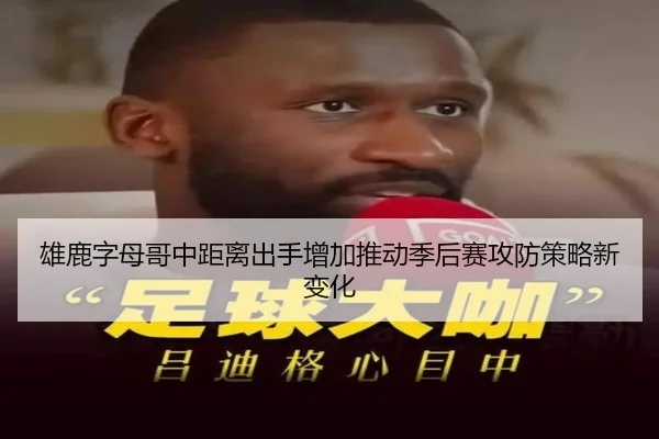 雄鹿字母哥中距离出手增加推动季后赛攻防策略新变化