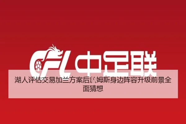 湖人评估交易加兰方案后詹姆斯身边阵容升级前景全面猜想