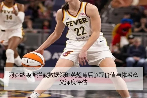 阿森纳赖斯拦截数据领跑英超背后争冠价值与体系意义深度评估