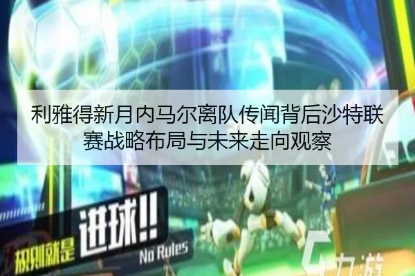 利雅得新月内马尔离队传闻背后沙特联赛战略布局与未来走向观察