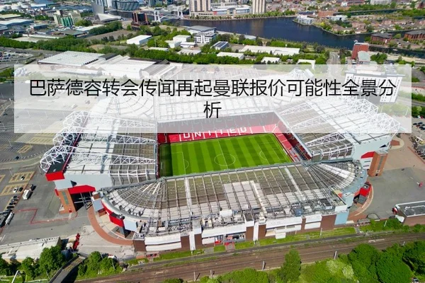 巴萨德容转会传闻再起曼联报价可能性全景分析