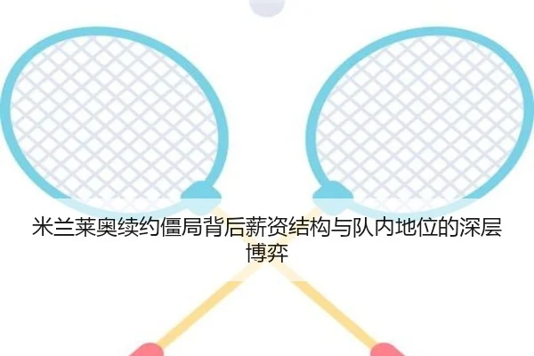 米兰莱奥续约僵局背后薪资结构与队内地位的深层博弈