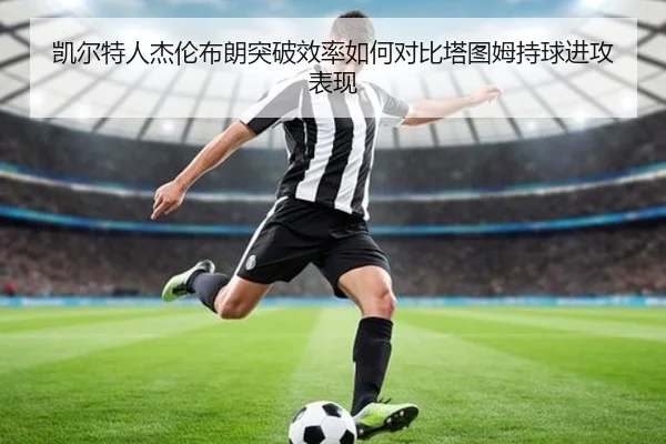 凯尔特人杰伦布朗突破效率如何对比塔图姆持球进攻表现