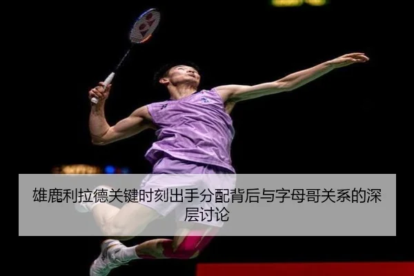 雄鹿利拉德关键时刻出手分配背后与字母哥关系的深层讨论